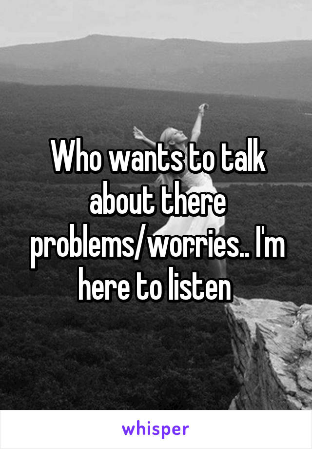 Who wants to talk about there problems/worries.. I'm here to listen 