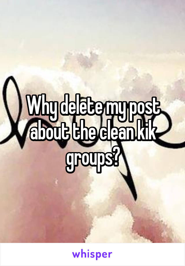 Why delete my post about the clean kik groups?