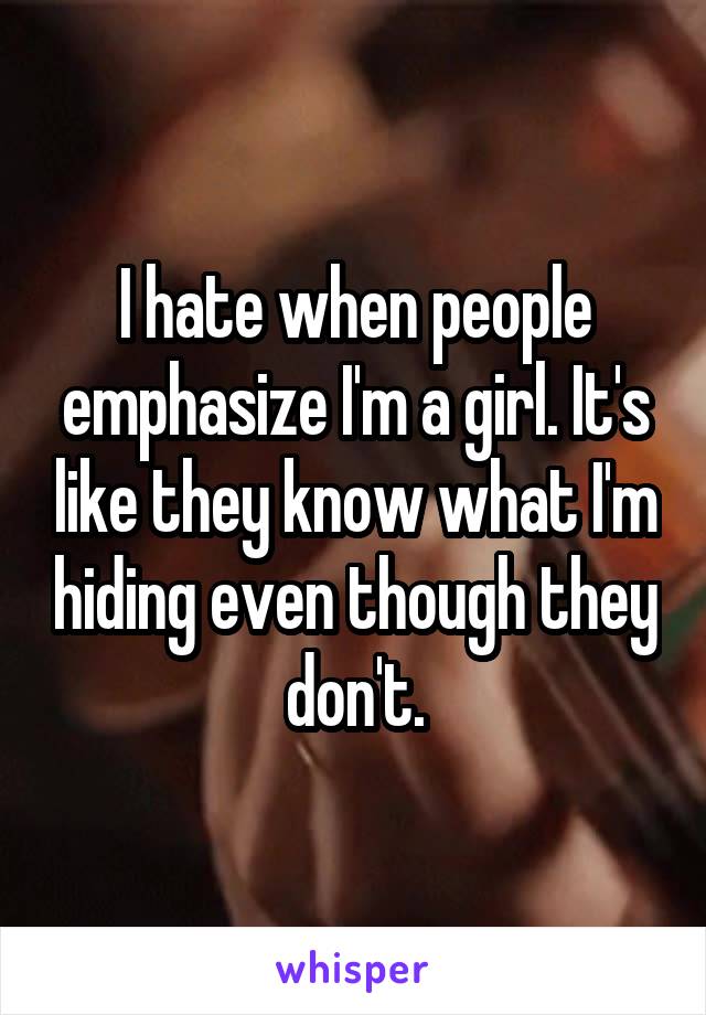 I hate when people emphasize I'm a girl. It's like they know what I'm hiding even though they don't.