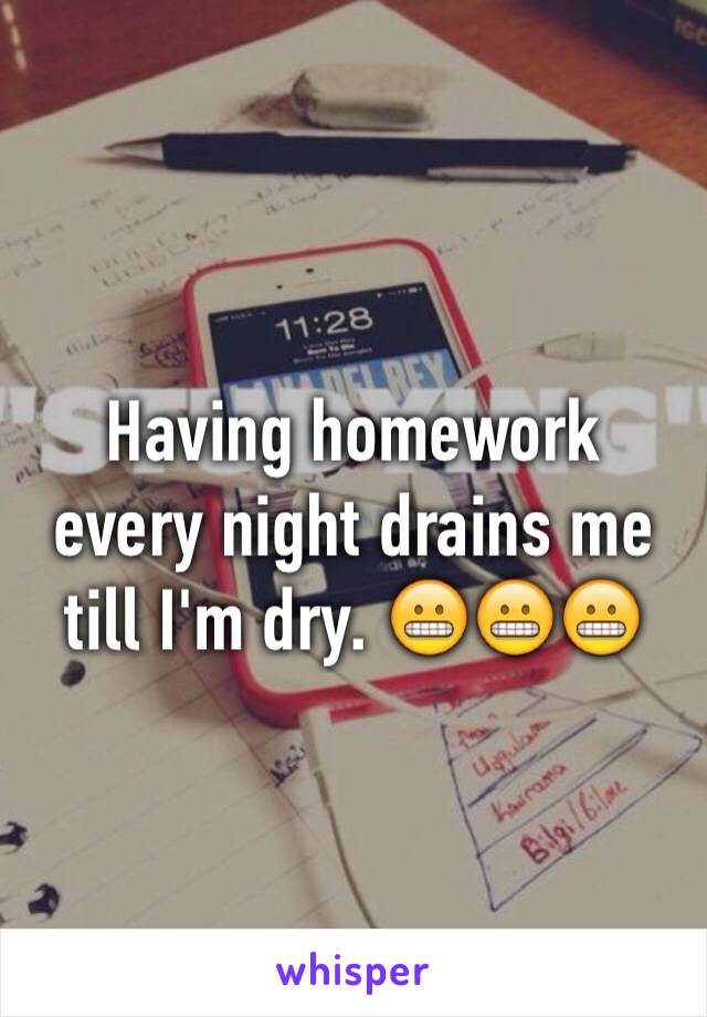 Having homework every night drains me till I'm dry. 😬😬😬