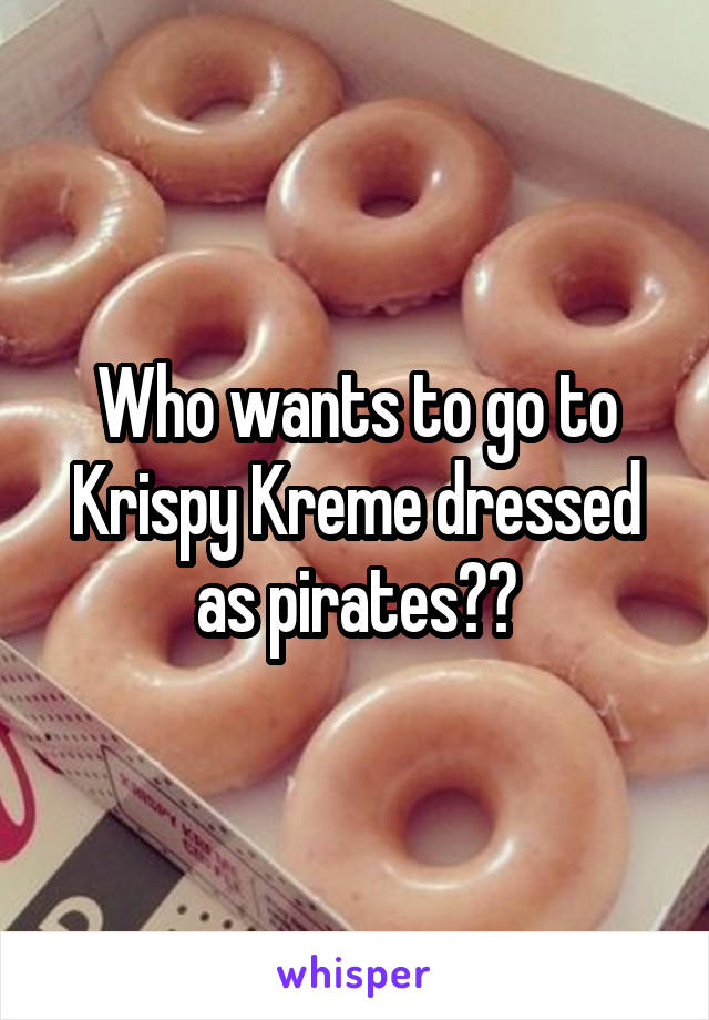 Who wants to go to Krispy Kreme dressed as pirates??