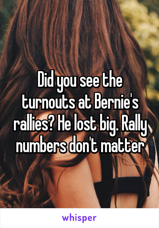 Did you see the turnouts at Bernie's rallies? He lost big. Rally numbers don't matter