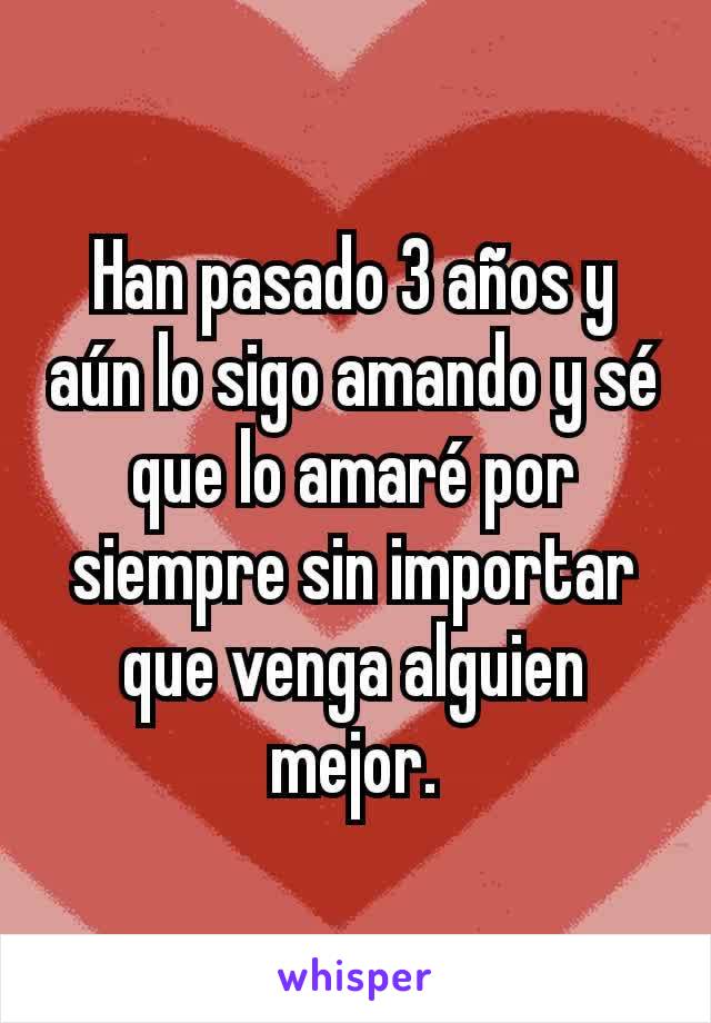 Han pasado 3 años y aún lo sigo amando y sé que lo amaré por siempre sin importar que venga alguien mejor.