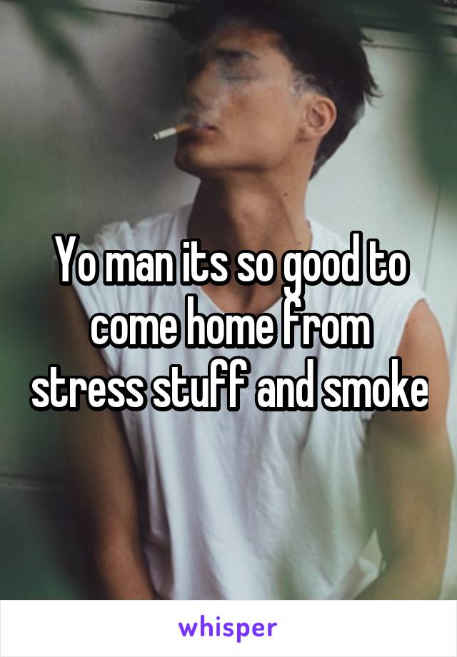 Yo man its so good to come home from stress stuff and smoke