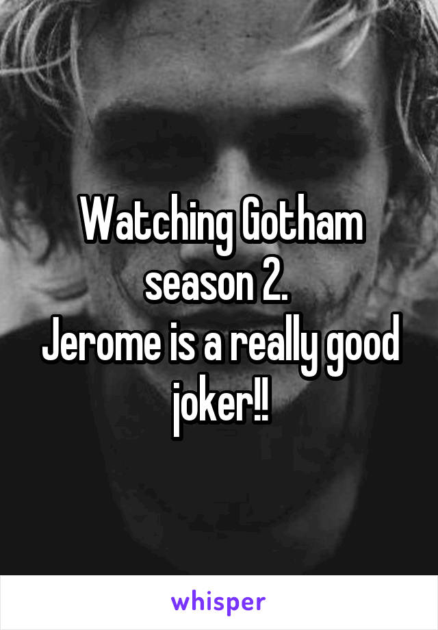 Watching Gotham season 2. 
Jerome is a really good joker!!