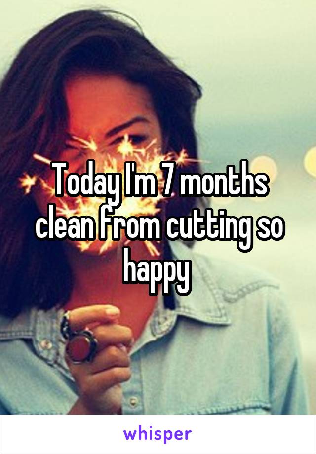 Today I'm 7 months clean from cutting so happy 