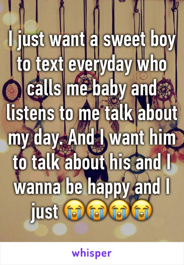 I just want a sweet boy to text everyday who calls me baby and listens to me talk about my day. And I want him to talk about his and I wanna be happy and I just 😭😭😭😭