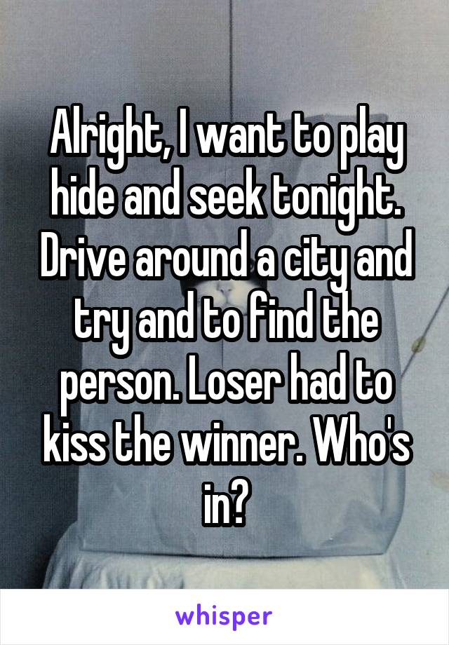 Alright, I want to play hide and seek tonight. Drive around a city and try and to find the person. Loser had to kiss the winner. Who's in?