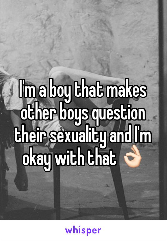 I'm a boy that makes other boys question their sexuality and I'm okay with that 👌🏻