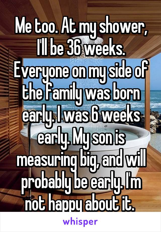 Me too. At my shower, I'll be 36 weeks. Everyone on my side of the family was born early. I was 6 weeks early. My son is measuring big, and will probably be early. I'm not happy about it. 