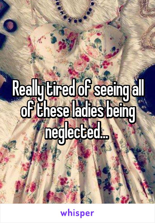 Really tired of seeing all of these ladies being neglected... 