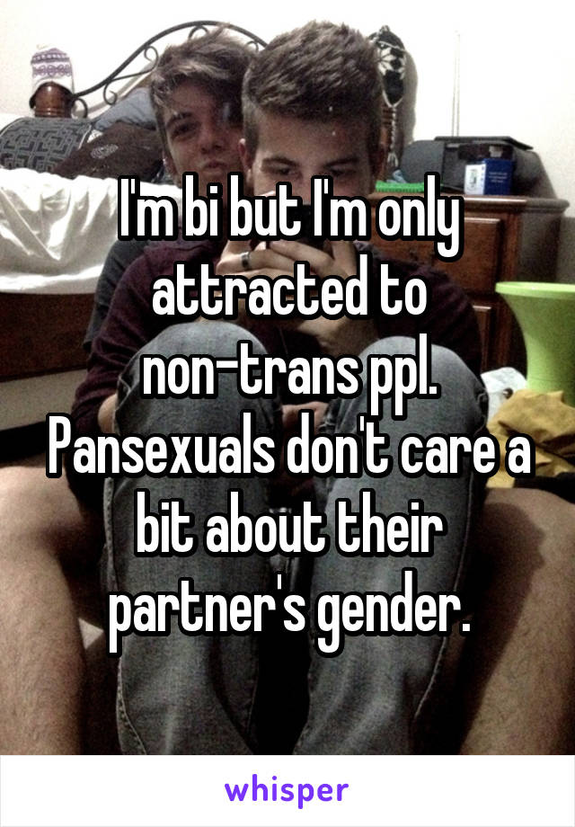 I'm bi but I'm only attracted to non-trans ppl. Pansexuals don't care a bit about their partner's gender.