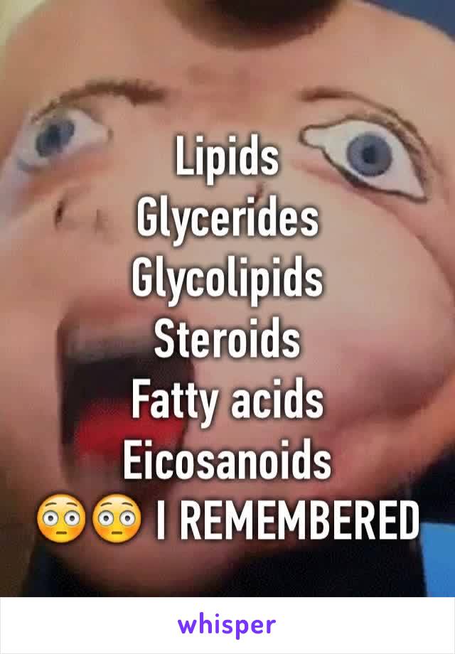 Lipids
Glycerides
Glycolipids
Steroids
Fatty acids
Eicosanoids
😳😳 I REMEMBERED 