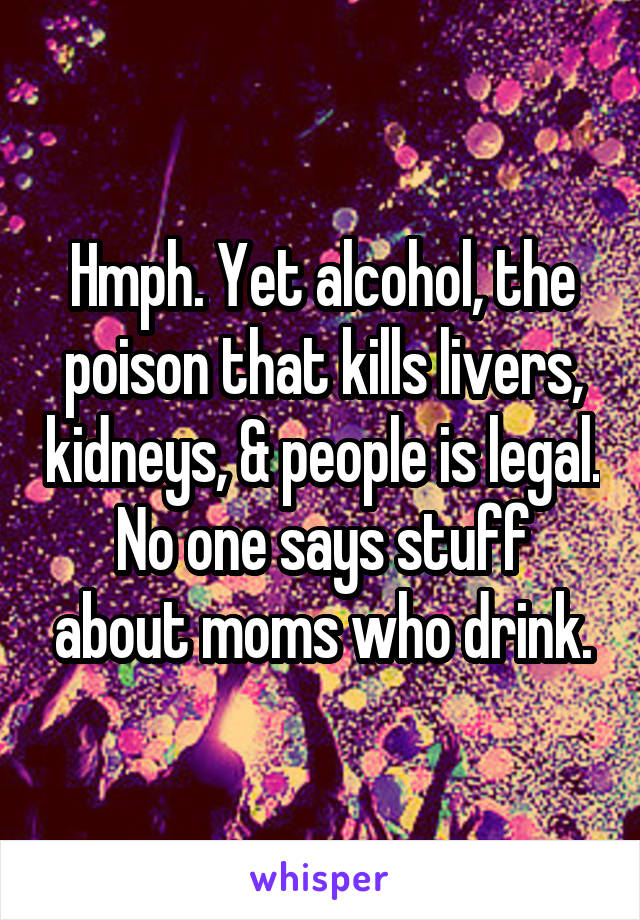 Hmph. Yet alcohol, the poison that kills livers, kidneys, & people is legal. No one says stuff about moms who drink.