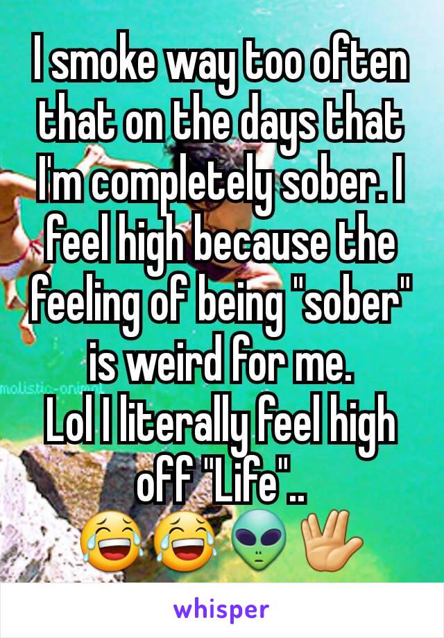 I smoke way too often  that on the days that I'm completely sober. I feel high because the feeling of being "sober" is weird for me.
Lol I literally feel high off "Life"..
😂😂👽🖖