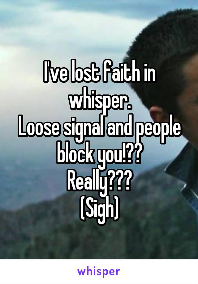 I've lost faith in whisper.
Loose signal and people block you!??
Really???
(Sigh)