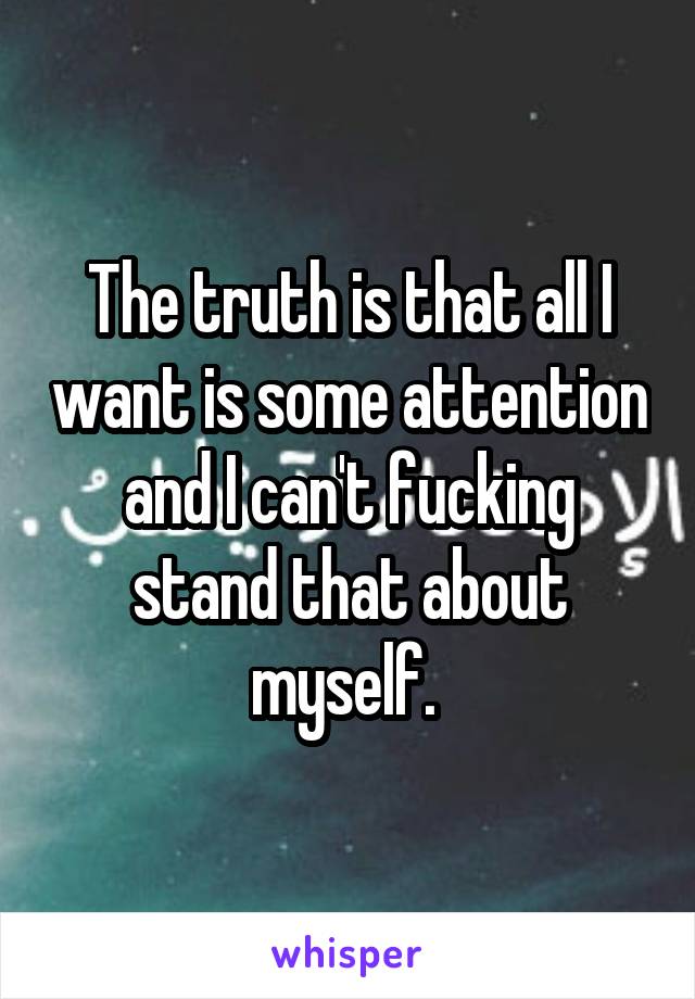 The truth is that all I want is some attention and I can't fucking stand that about myself. 