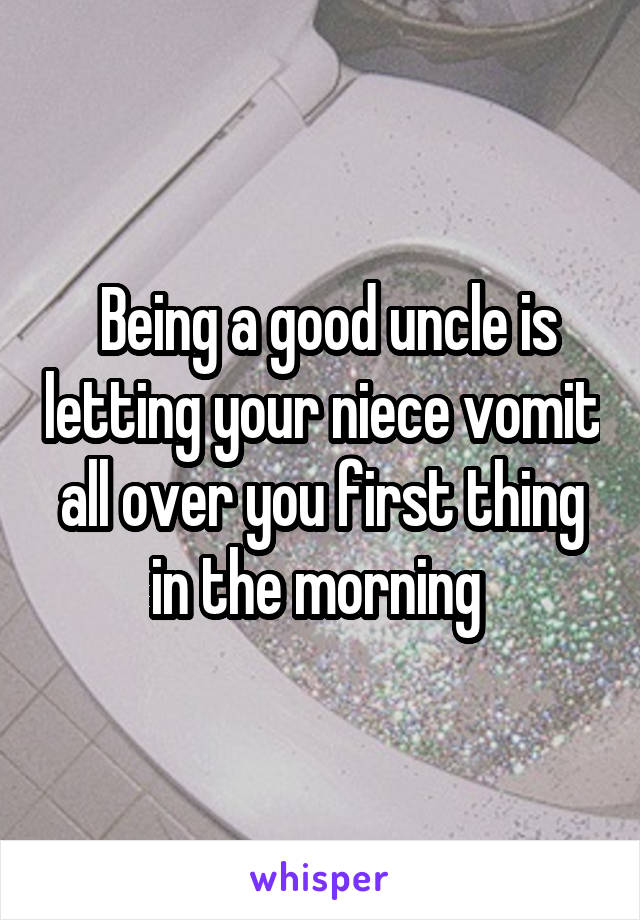  Being a good uncle is letting your niece vomit all over you first thing in the morning 