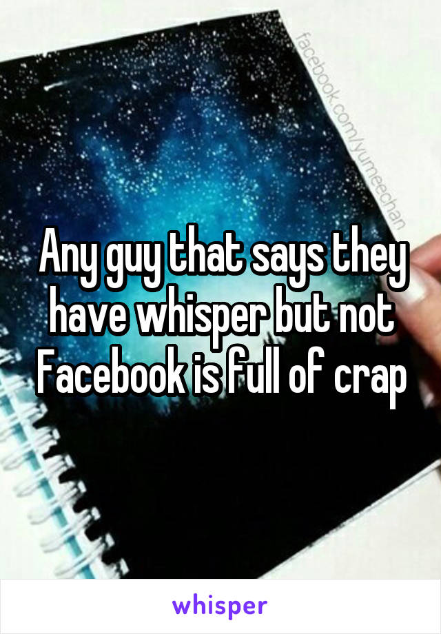 Any guy that says they have whisper but not Facebook is full of crap