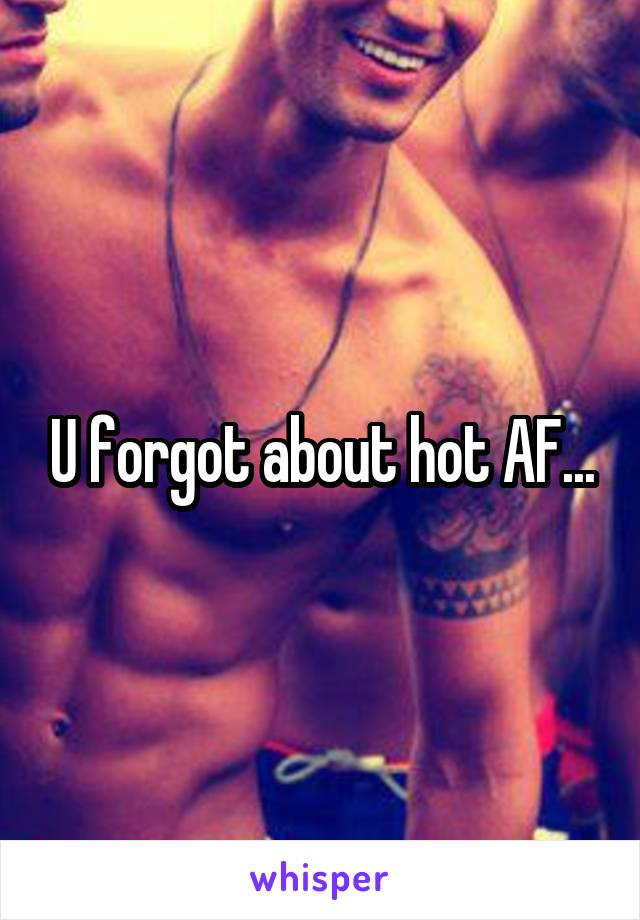 U forgot about hot AF...