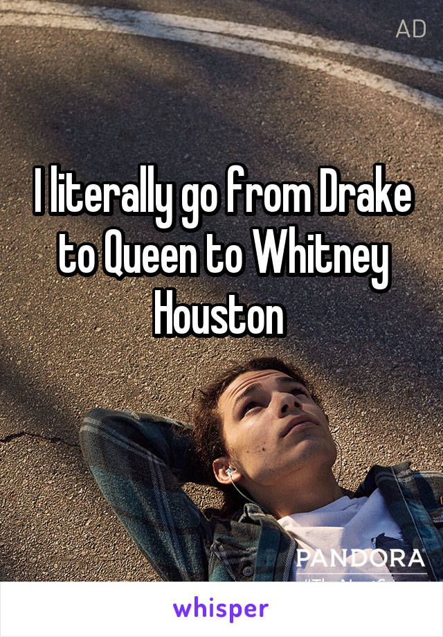 I literally go from Drake to Queen to Whitney Houston 

