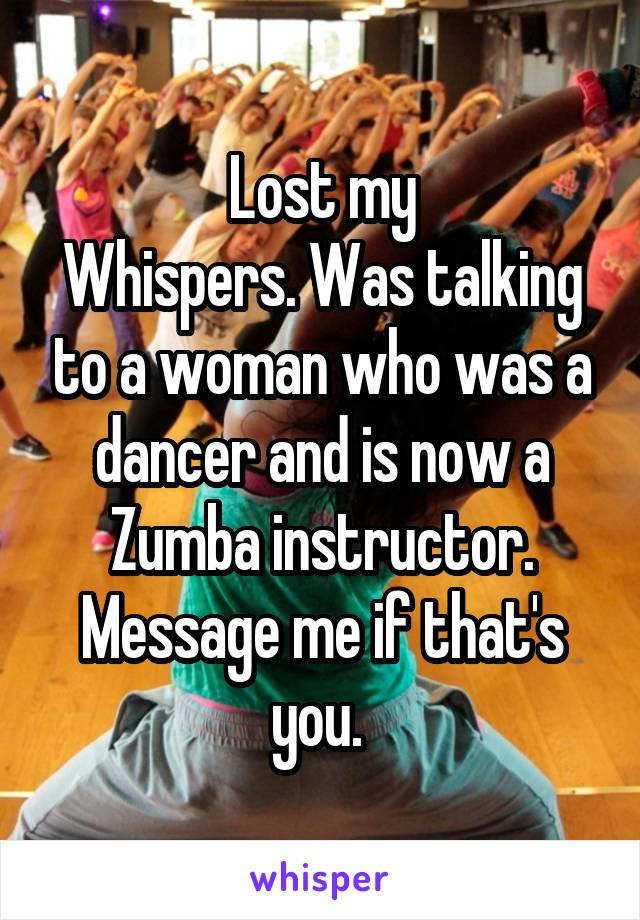 Lost my
Whispers. Was talking to a woman who was a dancer and is now a Zumba instructor. Message me if that's you. 