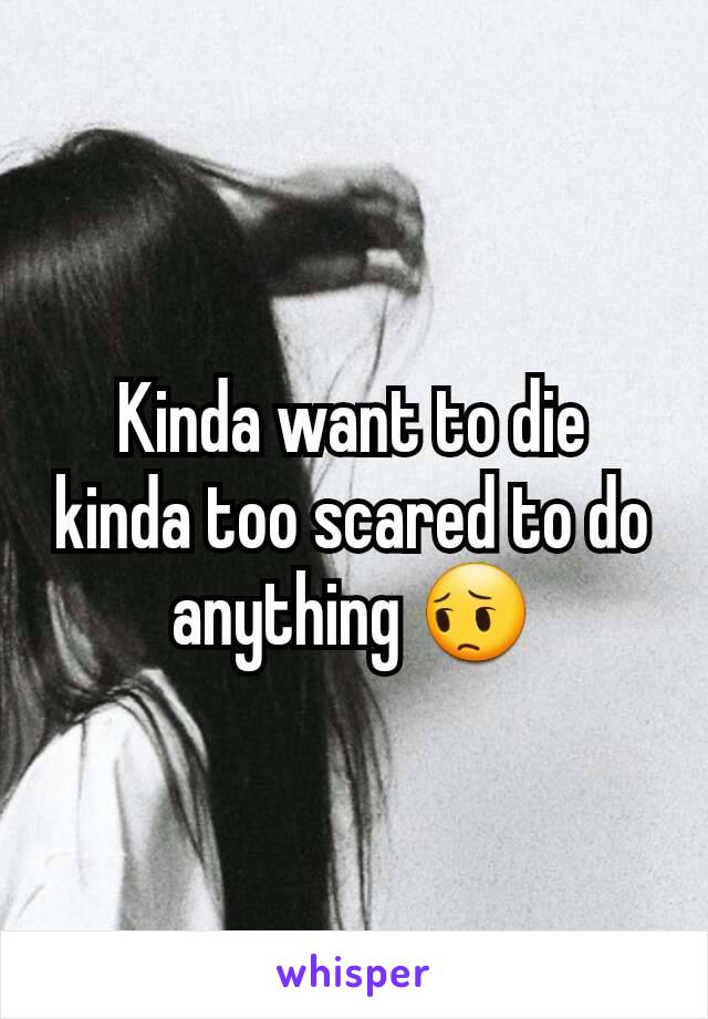 Kinda want to die kinda too scared to do anything 😔