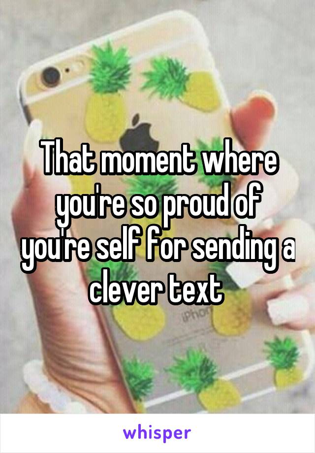 That moment where you're so proud of you're self for sending a clever text 