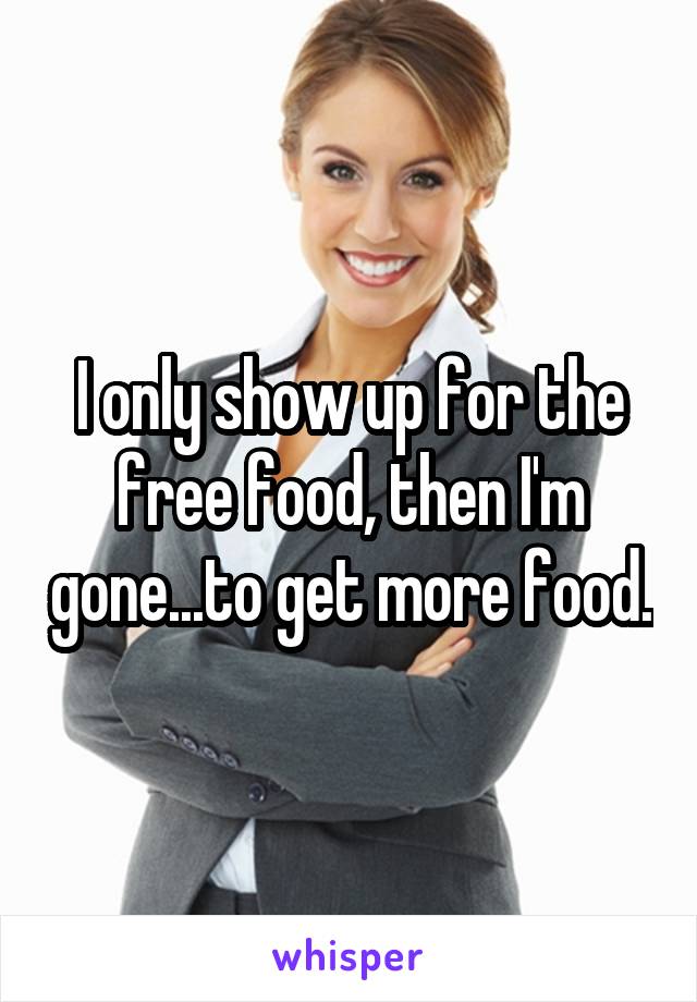 I only show up for the free food, then I'm gone...to get more food.
