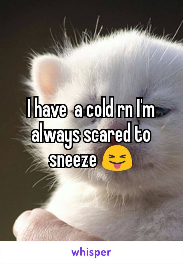 I have  a cold rn I'm always scared to sneeze 😝