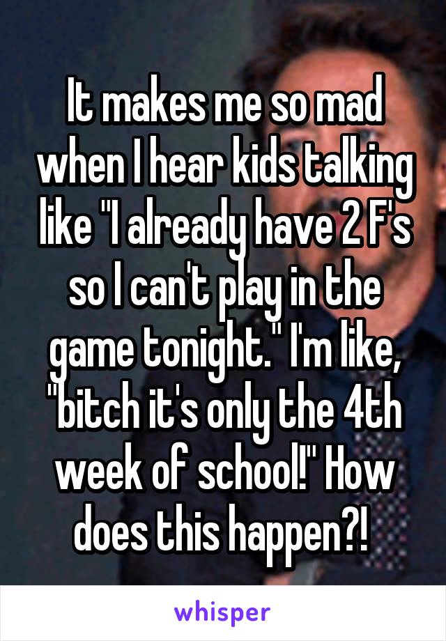 It makes me so mad when I hear kids talking like "I already have 2 F's so I can't play in the game tonight." I'm like, "bitch it's only the 4th week of school!" How does this happen?! 