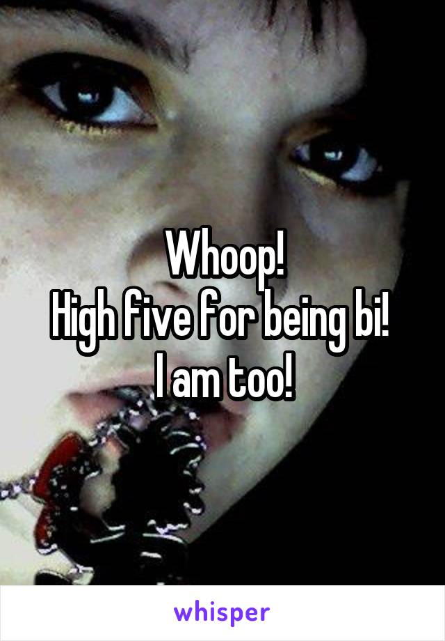 Whoop!
High five for being bi! 
I am too!