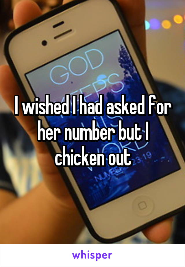 I wished I had asked for her number but I chicken out