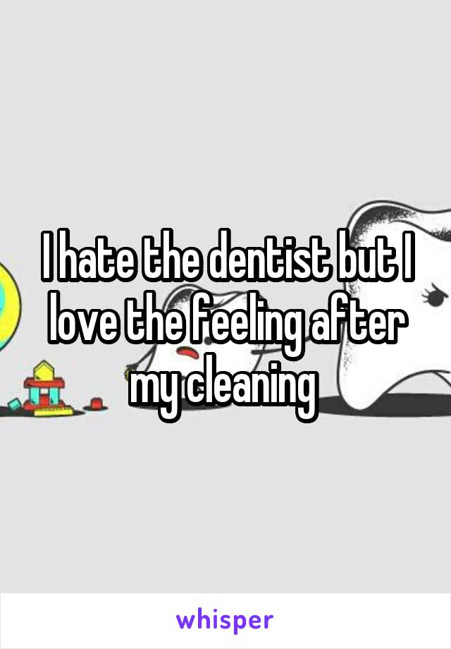 I hate the dentist but I love the feeling after my cleaning 