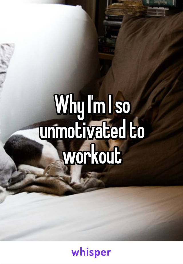 Why I'm I so unmotivated to workout