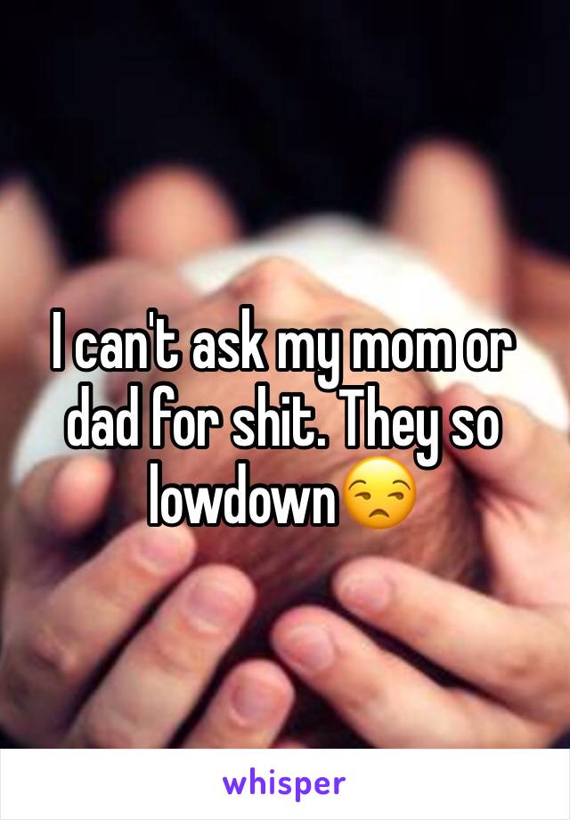 I can't ask my mom or dad for shit. They so lowdown😒