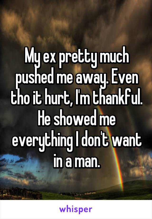 My ex pretty much pushed me away. Even tho it hurt, I'm thankful. He showed me everything I don't want in a man.