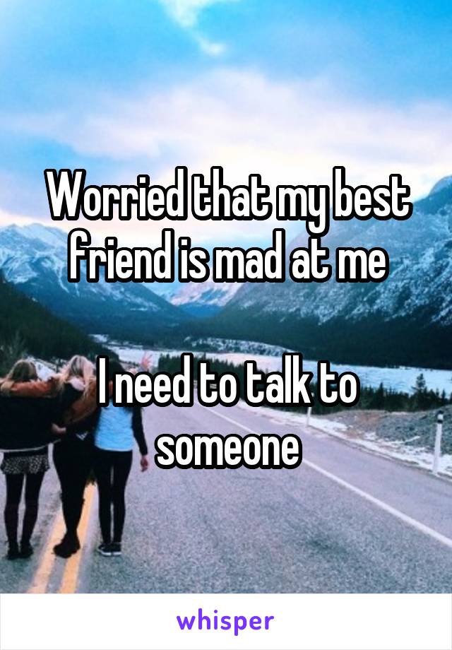 Worried that my best friend is mad at me

I need to talk to someone