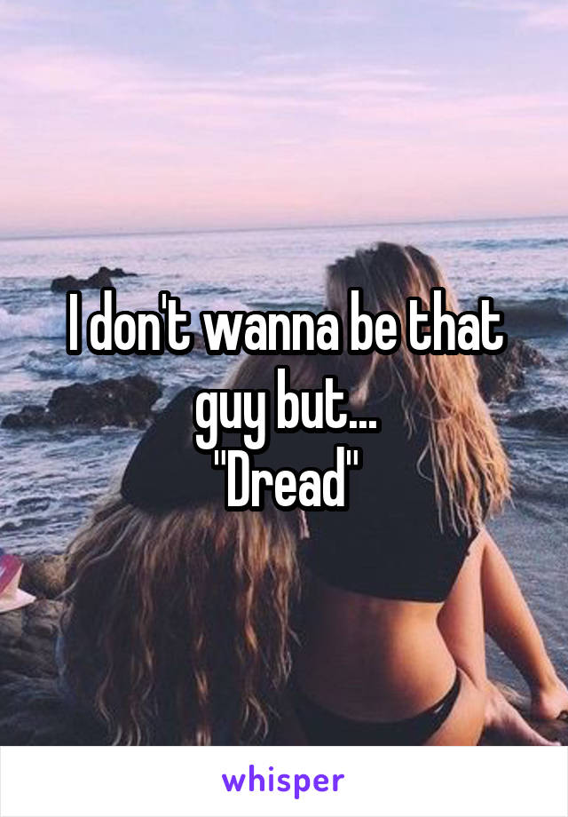 I don't wanna be that guy but...
"Dread"