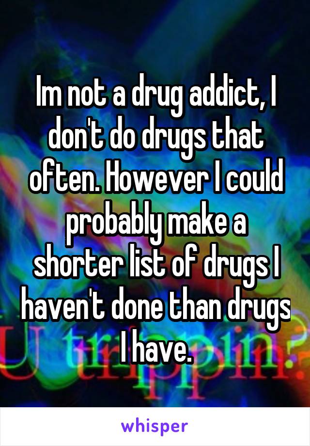 Im not a drug addict, I don't do drugs that often. However I could probably make a shorter list of drugs I haven't done than drugs I have.