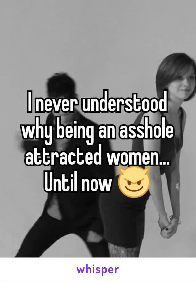 I never understood why being an asshole attracted women... Until now 😈