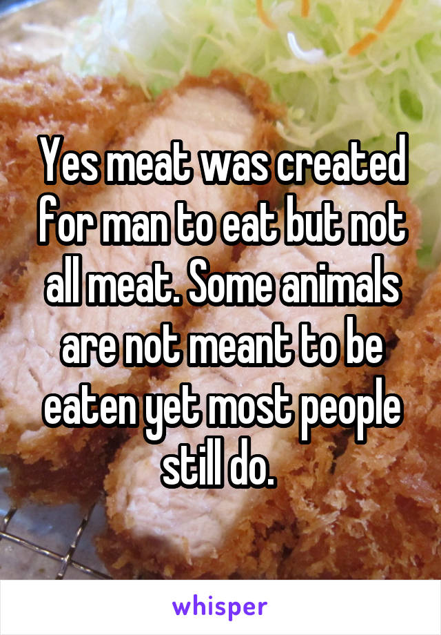 Yes meat was created for man to eat but not all meat. Some animals are not meant to be eaten yet most people still do. 