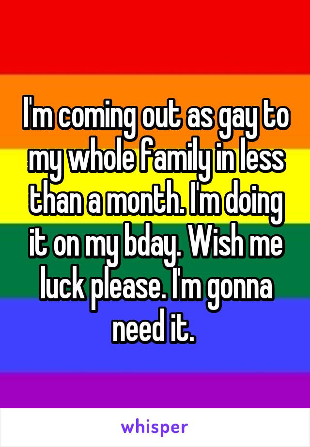 I'm coming out as gay to my whole family in less than a month. I'm doing it on my bday. Wish me luck please. I'm gonna need it. 