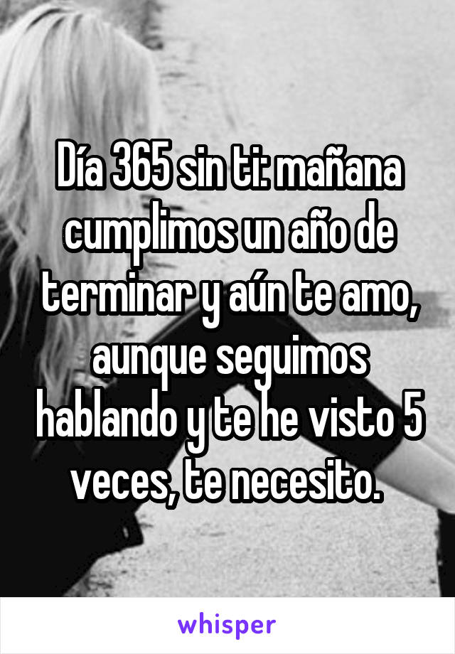 Día 365 sin ti: mañana cumplimos un año de terminar y aún te amo, aunque seguimos hablando y te he visto 5 veces, te necesito. 