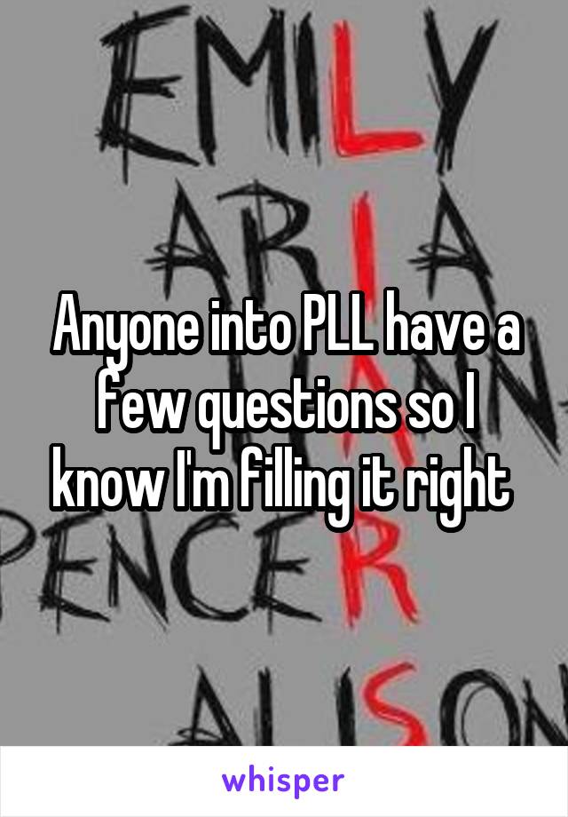 Anyone into PLL have a few questions so I know I'm filling it right 