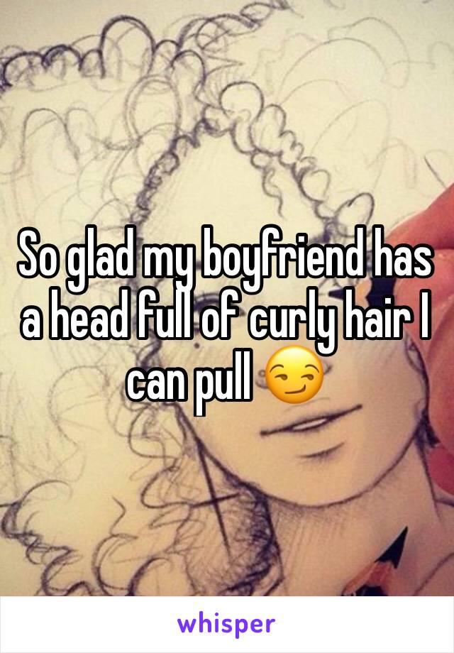 So glad my boyfriend has a head full of curly hair I can pull 😏