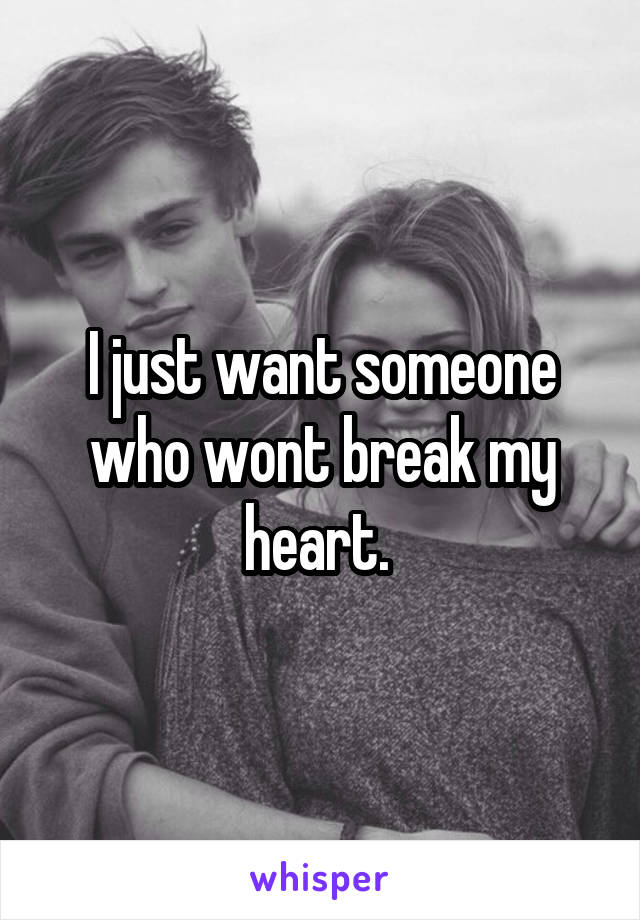 I just want someone who wont break my heart. 