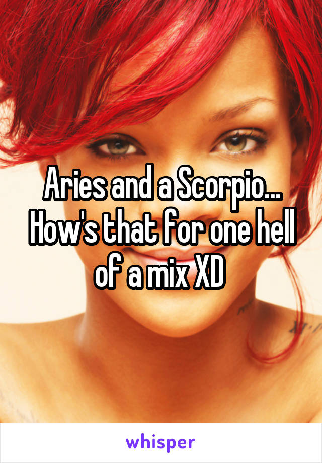 Aries and a Scorpio... How's that for one hell of a mix XD 