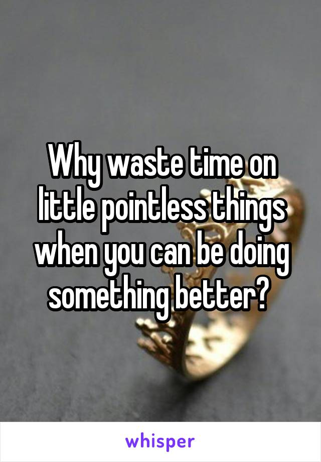 Why waste time on little pointless things when you can be doing something better? 