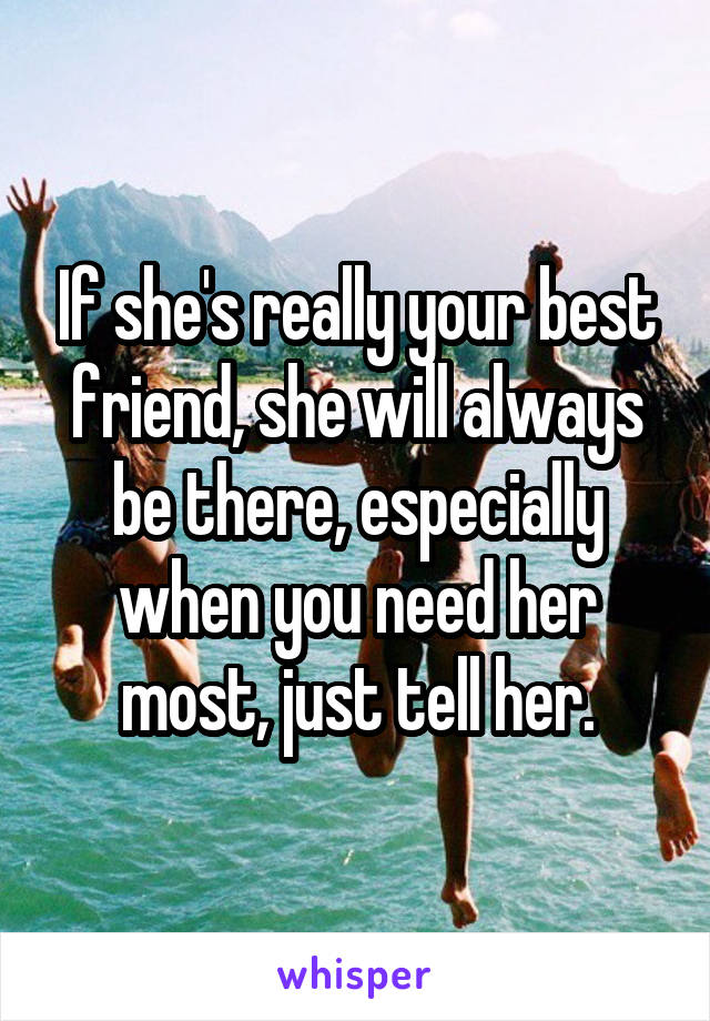 If she's really your best friend, she will always be there, especially when you need her most, just tell her.